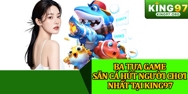Ba Tựa Game Săn Cá Hút Người Chơi Nhất Tại King97