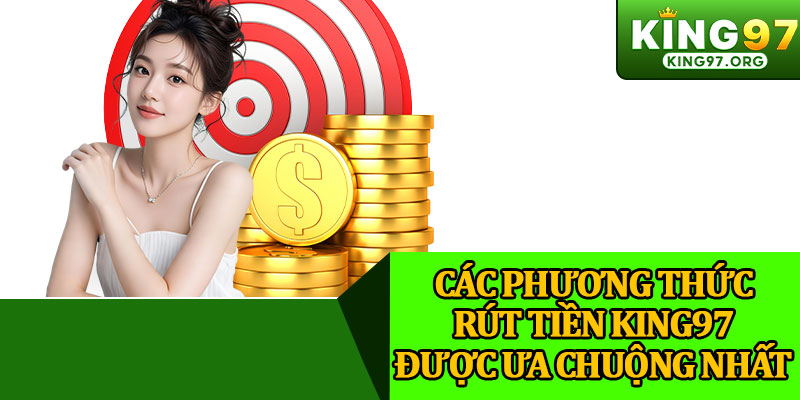 Các Phương Thức Rút Tiền King97 Được Ưa Chuộng Nhất