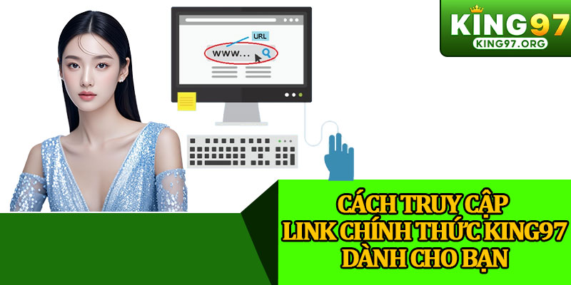 Cách Truy Cập Link Chính Thức King97 Dành Cho Bạn