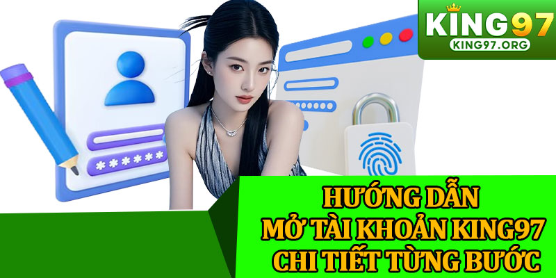 Hướng Dẫn Mở Tài Khoản King97 Chi Tiết Từng Bước