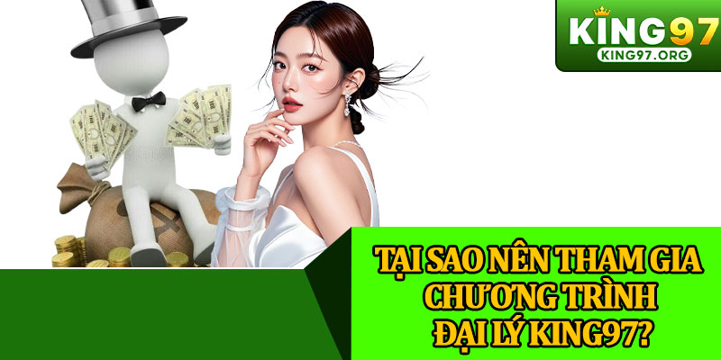 Tại Sao Nên Tham Gia Chương Trình Đại Lý King97?