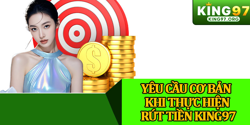 Yêu Cầu Cơ Bản Khi Thực Hiện Rút Tiền King97